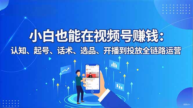 小白也能在视频号赚钱：认知、起号、话术、选品、开播到投放全链路运营-千汇网创