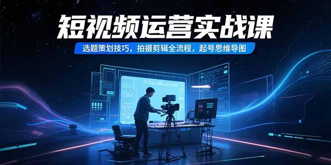 短视频运营实战课，选题策划技巧，拍摄剪辑全流程，起号思维导图-千汇网创