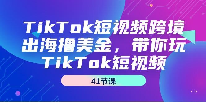 TikTok短视频跨境出海撸美金，带你玩TikTok短视频(41节课)-千汇网创