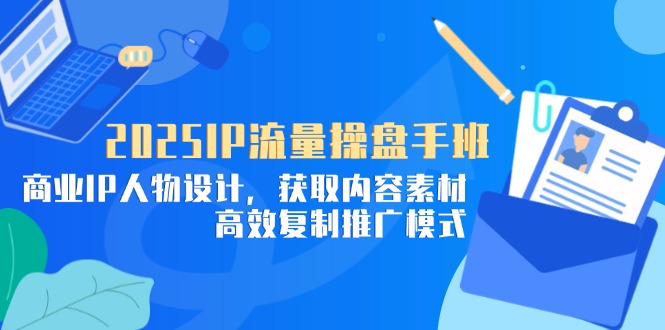 2025IP流量操盘手班，商业IP人物设计，获取内容素材，高效复制推广模式-千汇网创