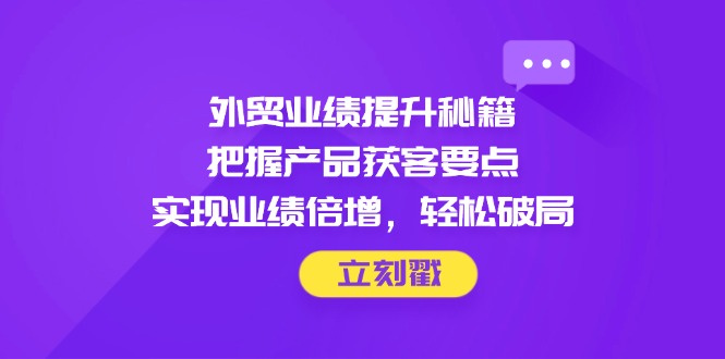 外贸业绩提升秘籍，把握产品获客要点，实现业绩倍增，轻松破局-千汇网创