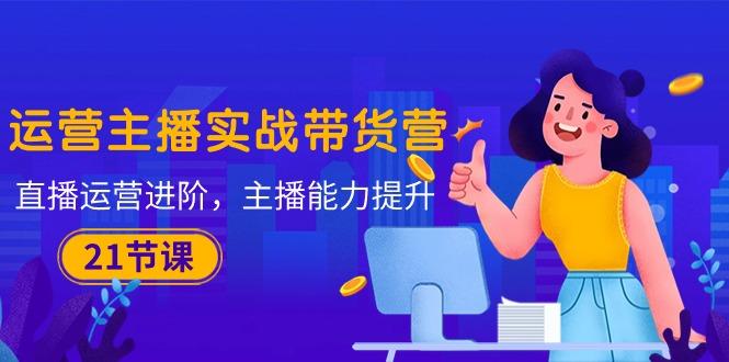 运营主播·实战带货营：直播运营 进阶，主播 能力提升(21节课-千汇网创