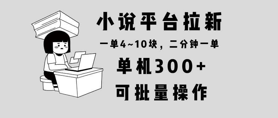 小说平台拉新，单机300+，两分钟一单4~10块，操作简单可批量。-千汇网创