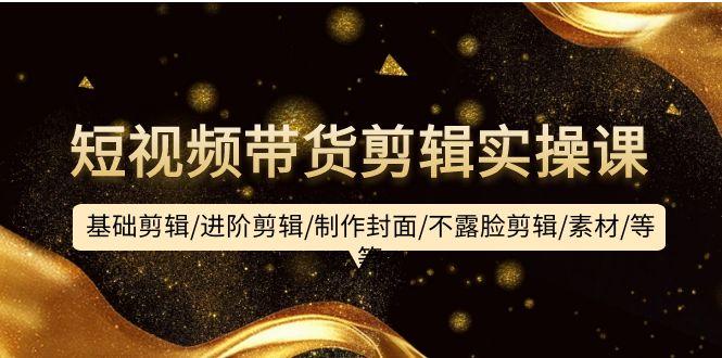 (9887期)短视频带货剪辑实操课：基础剪辑/进阶剪辑/制作封面/不露脸剪辑/素材/等等-千汇网创