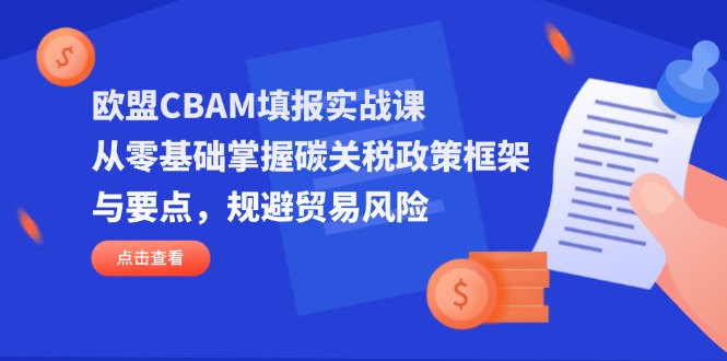 欧盟CBAM填报实战课，从零基础掌握碳关税政策框架与要点，规避贸易风险-千汇网创
