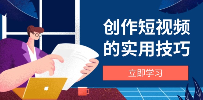 创作短视频的实用技巧，剪辑、设备、构图、文案一站式学习攻略-千汇网创