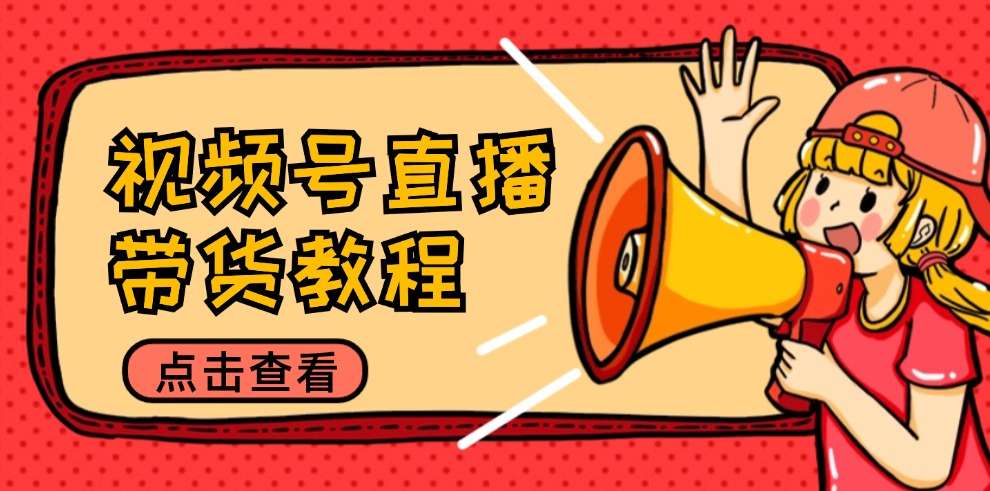 视频号直播带货教程：选品思路与话术拆解/掌握多种带货套路/提升直播效果-千汇网创