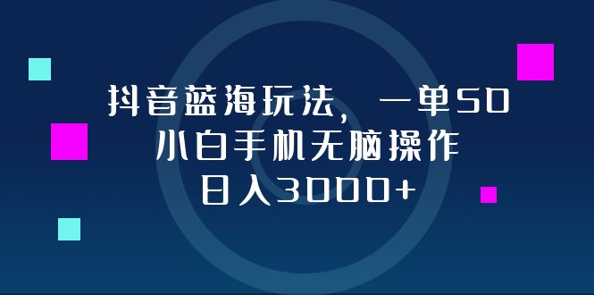 抖音蓝海玩法，一单50，小白手机无脑操作，日入3000+-千汇网创
