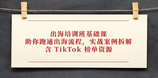 出海培训班基础课，助你跑通出海流程，实战案例拆解，含 TikTok 榜单资源-千汇网创