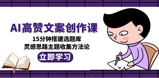 AI高赞文案创作课，15分钟搭建选题库，灵感思路主题收集方法论-千汇网创