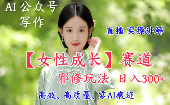 AI写作【女性成长】赛道内容邪修玩法，日入5张+，直播落地实操讲解-千汇网创