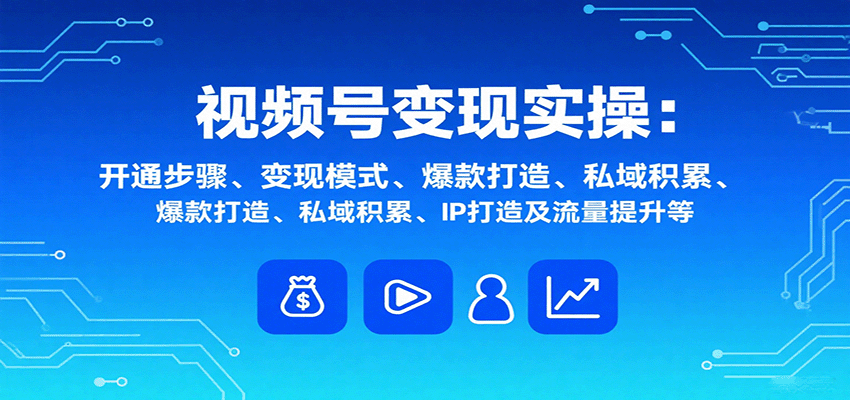 视频号变现实操，含开通步骤、变现模式、爆款打造、私域积累、IP打造及流量提升等-千汇网创