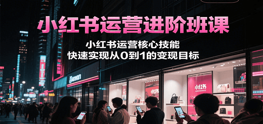 小红书运营进阶班课，小红书运营核心技能，快速实现从0到1的变现目标-千汇网创