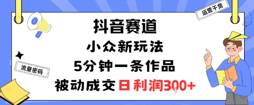 抖音赛道：小众新玩法，5分钟一条作品，被动成交，日利润3张-千汇网创