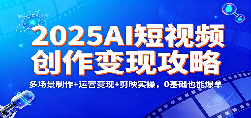 2025AI短视频创作变现攻略：多场景制作+运营变现+剪映实操，0 基础也能爆单-千汇网创
