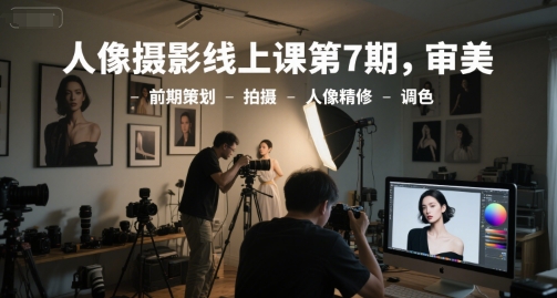 人像摄影线上课第7期，审美-前期策划-拍摄-人像精修-调色-千汇网创