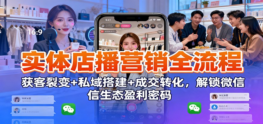 实体店播营销全流程：获客裂变+私域搭建+成交转化，解锁微信生态盈利密码-千汇网创