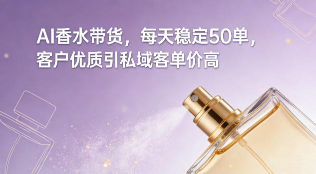 AI香水带货，每天稳定50单，客户优质引私域客单价高-千汇网创