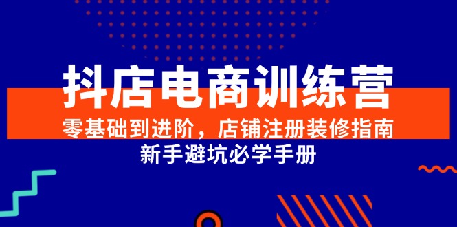抖店电商训练营，零基础到进阶，店铺注册装修指南，新手避坑必学手册-千汇网创