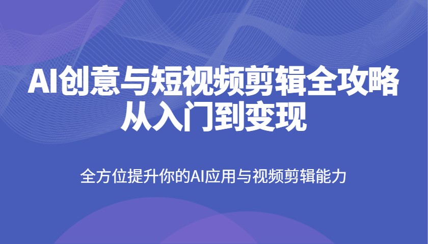 AI创意与短视频剪辑全攻略从入门到变现，全方位提升你的AI应用与视频剪辑能力-千汇网创