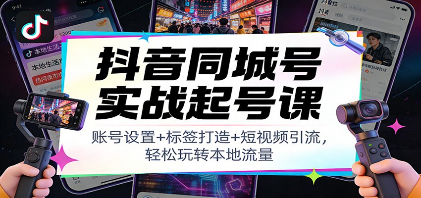 抖音同城号实战起号课：账号设置+标签打造+短视频引流，轻松玩转本地流量-千汇网创