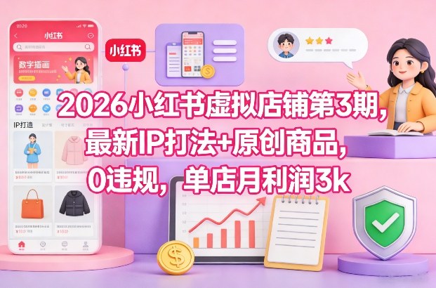 2026小红书虚拟店铺第3期,最新IP打法+原创商品,0违规,单店月利润3k+-千汇网创