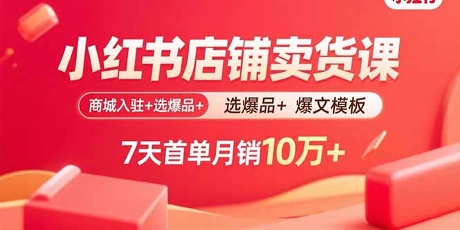 小红书店铺卖货课：商城入驻+选爆品+爆文模板，7天首单月销10万+-千汇网创