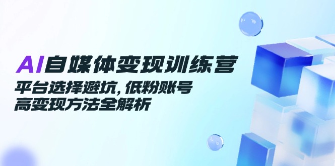 AI自媒体变现训练营，平台选择避坑，低粉账号高变现方法全解析-千汇网创