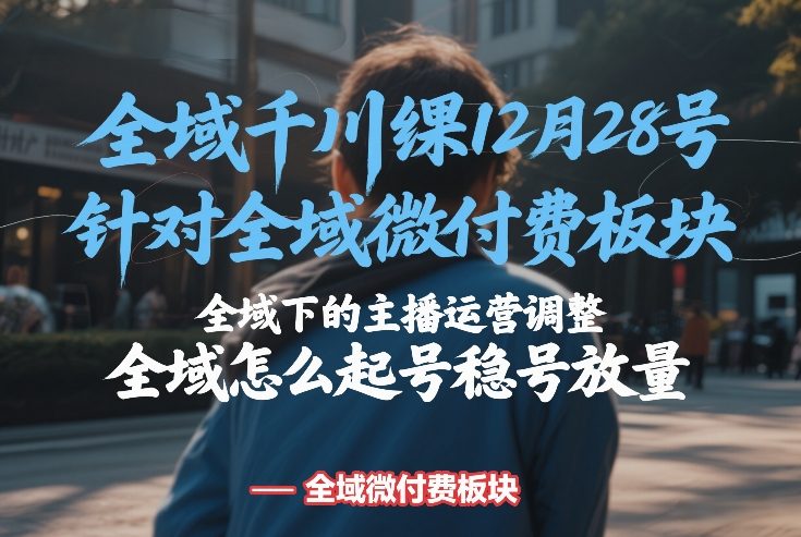 全域千川线下课12月28号，针对全域微付费板块，全域下的主播运营调整，全域怎么起号稳号放量-千汇网创