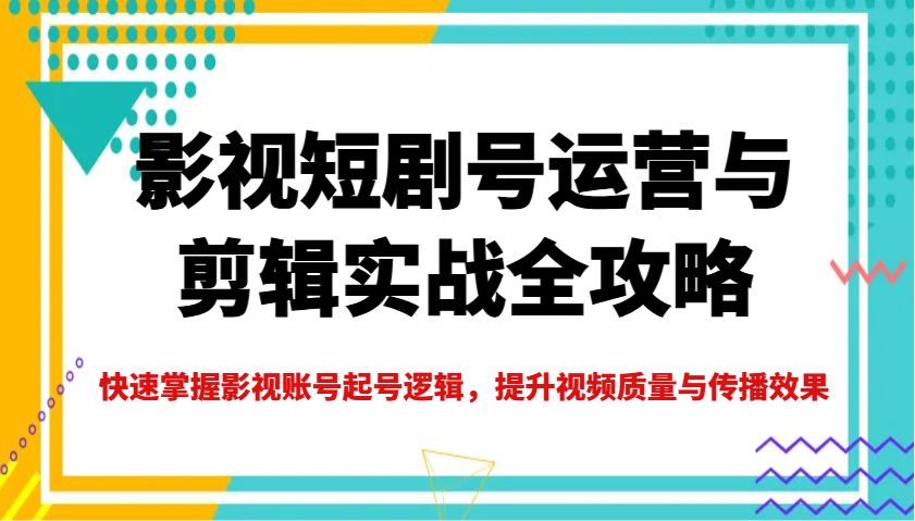 影视短剧号运营与剪辑实战全攻略，快速掌握影视账号起号逻辑，提升视频质量与传播效果-千汇网创