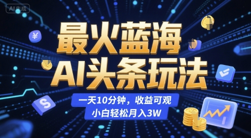 最火蓝海AI头条玩法，一天10分钟，收益可观，小白轻松月入3W【揭秘】-千汇网创