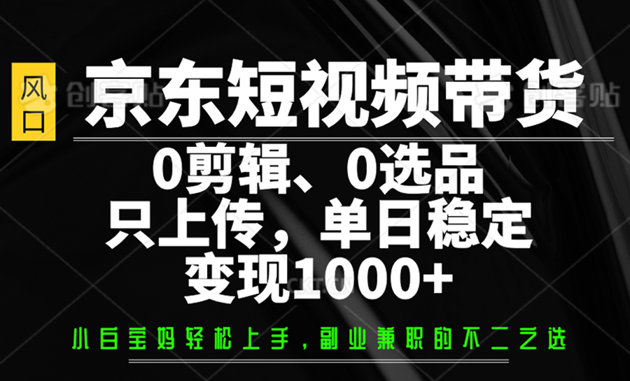 京东短视频带货，0剪辑，0选品，只上传，单日稳定变现1000+-千汇网创