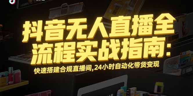 抖音无人直播全流程实战指南：快速搭建合规直播间，24小时自动化带货变现-千汇网创