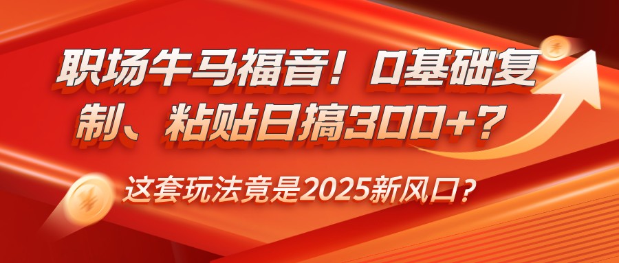 职场牛马福音！0基础复制、粘贴日搞300+？这套玩法竟是2025新风口？-千汇网创