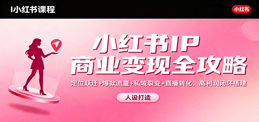 小红书IP商业变现全攻略：定位跃迁+爆款流量+私域裂变+直播转化，高利润闭环搭建-千汇网创