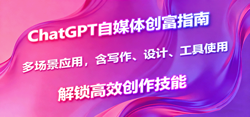 ChatGPT自媒体创富指南，多场景应用，含写作、设计、工具使用，解锁高效创作技能-千汇网创