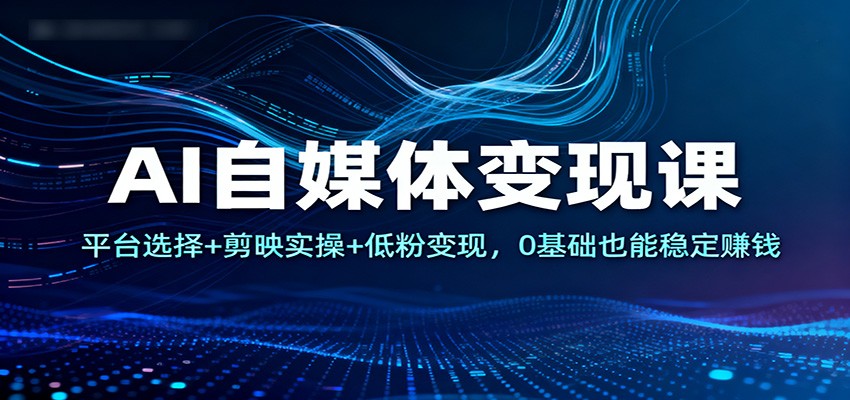 AI自媒体变现课：平台选择+剪映实操+低粉变现，0基础也能稳定赚钱-千汇网创