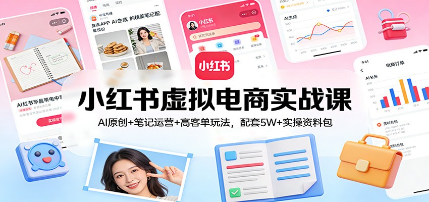 小红书虚拟电商实战课：AI原创+笔记运营+高客单玩法，配套5W+实操资料包-千汇网创