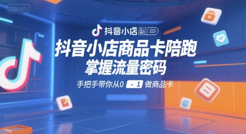 抖音小店商品卡陪跑，掌握流量密码，手把手带你从0-1做商品卡-千汇网创