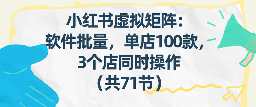 小红书虚拟矩阵：软件批量发笔记，单店100款，3个店同时操作(共71节)-千汇网创
