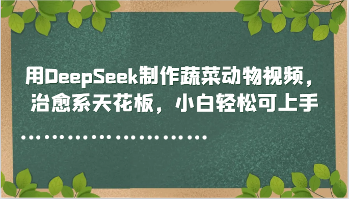 用DeepSeek制作蔬菜动物视频，治愈系天花板，小白轻松可上手-千汇网创