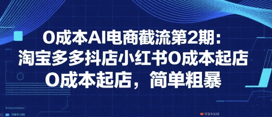 0成本AI电商截流第2期：淘宝多多抖店小红书0成本起店，简单粗暴-千汇网创
