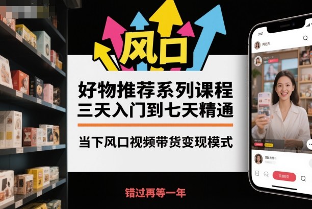 好物推荐系列课程，三天入门到七天精通，当下风口视频带货变现模式-千汇网创