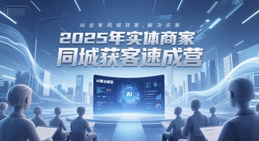 2025年实体商家同城获客速成营，同城企业AI获客全域解决方案-千汇网创