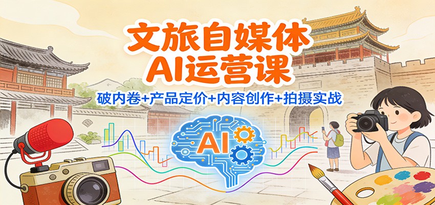 文旅自媒体AI运营课：破内卷+产品定价+内容创作+拍摄实战-千汇网创