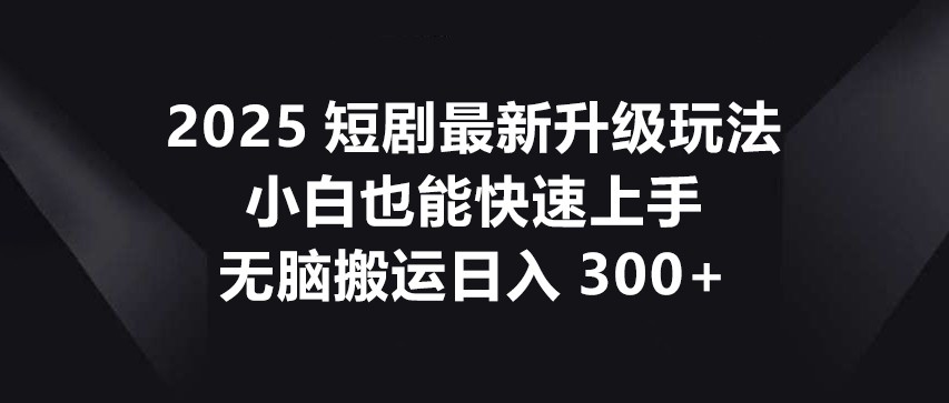 2025短剧最新升级玩法，小白也能快速上手，无脑搬运日入300+-千汇网创
