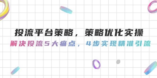 投流平台策略，策略优化实操，解决投流5大痛点，4步实现精准引流-千汇网创