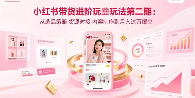 小红书带货进阶玩法第二期：从选品策略 货源对接 内容制作到月入过万爆单-千汇网创