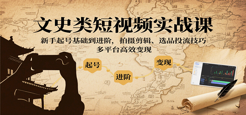 文史类短视频实战课，新手起号基础到进阶，拍摄剪辑、选品投流技巧，多平台高效变现-千汇网创