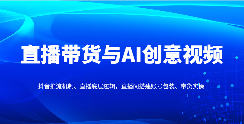 直播带货与AI创意视频，抖音推流机制、直播底层逻辑，直播间搭建账号包装、带货实操-千汇网创